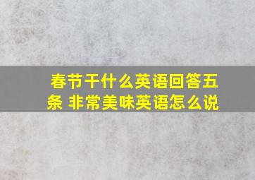 春节干什么英语回答五条 非常美味英语怎么说